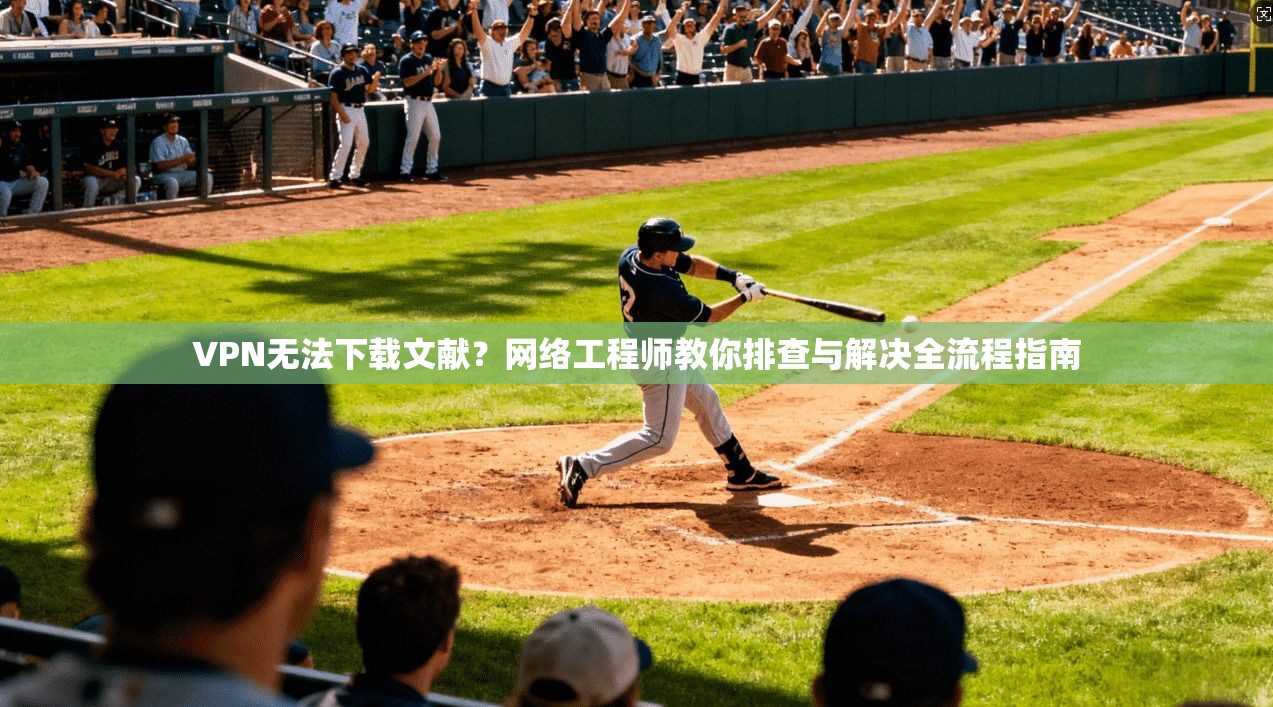 VPN无法下载文献？网络工程师教你排查与解决全流程指南