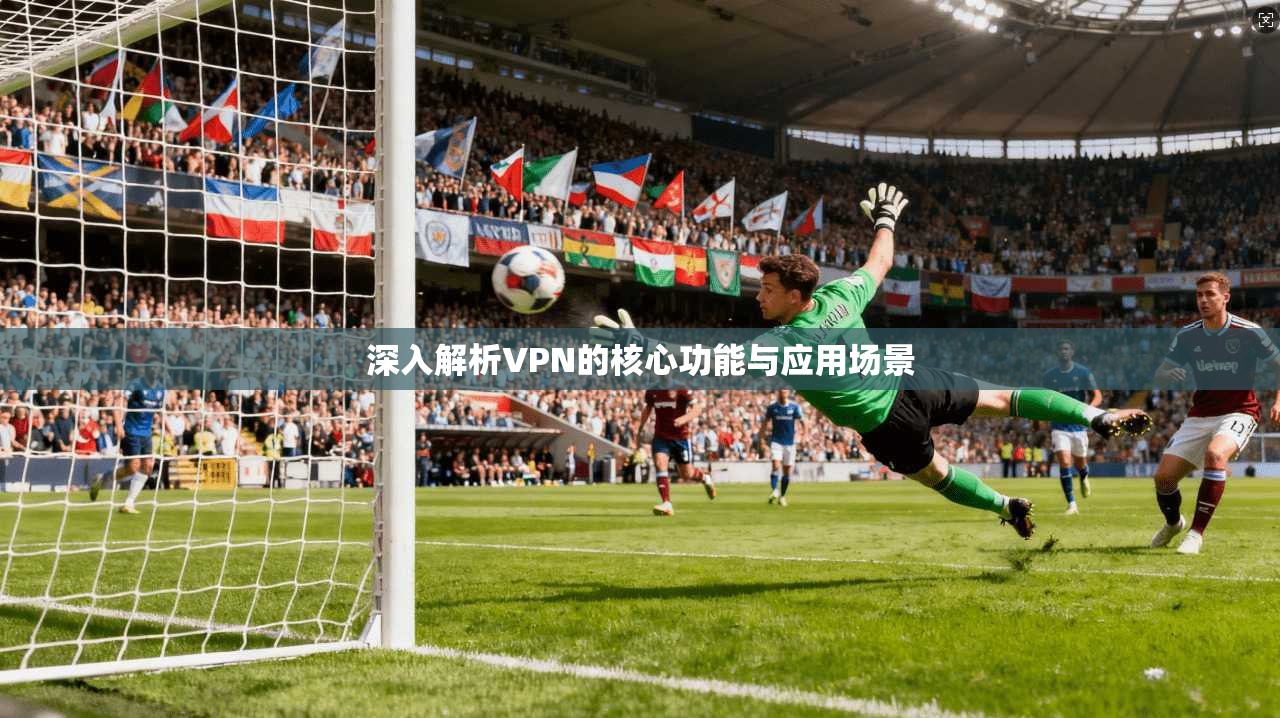 深入解析VPN的核心功能与应用场景