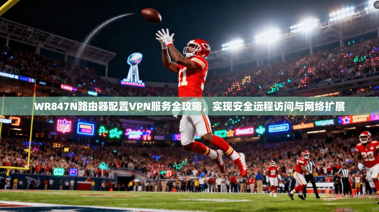 WR847N路由器配置VPN服务全攻略，实现安全远程访问与网络扩展