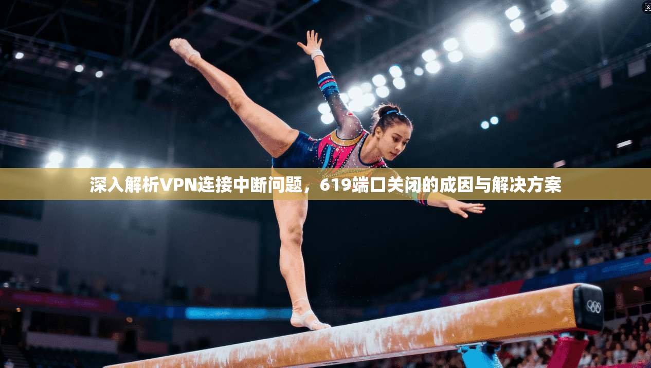 深入解析VPN连接中断问题，619端口关闭的成因与解决方案