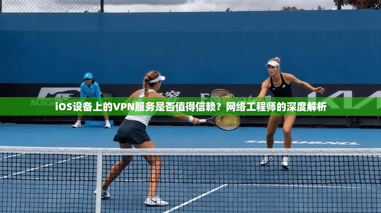 iOS设备上的VPN服务是否值得信赖？网络工程师的深度解析
