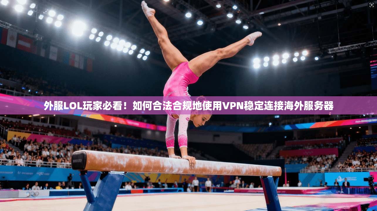 外服LOL玩家必看！如何合法合规地使用VPN稳定连接海外服务器