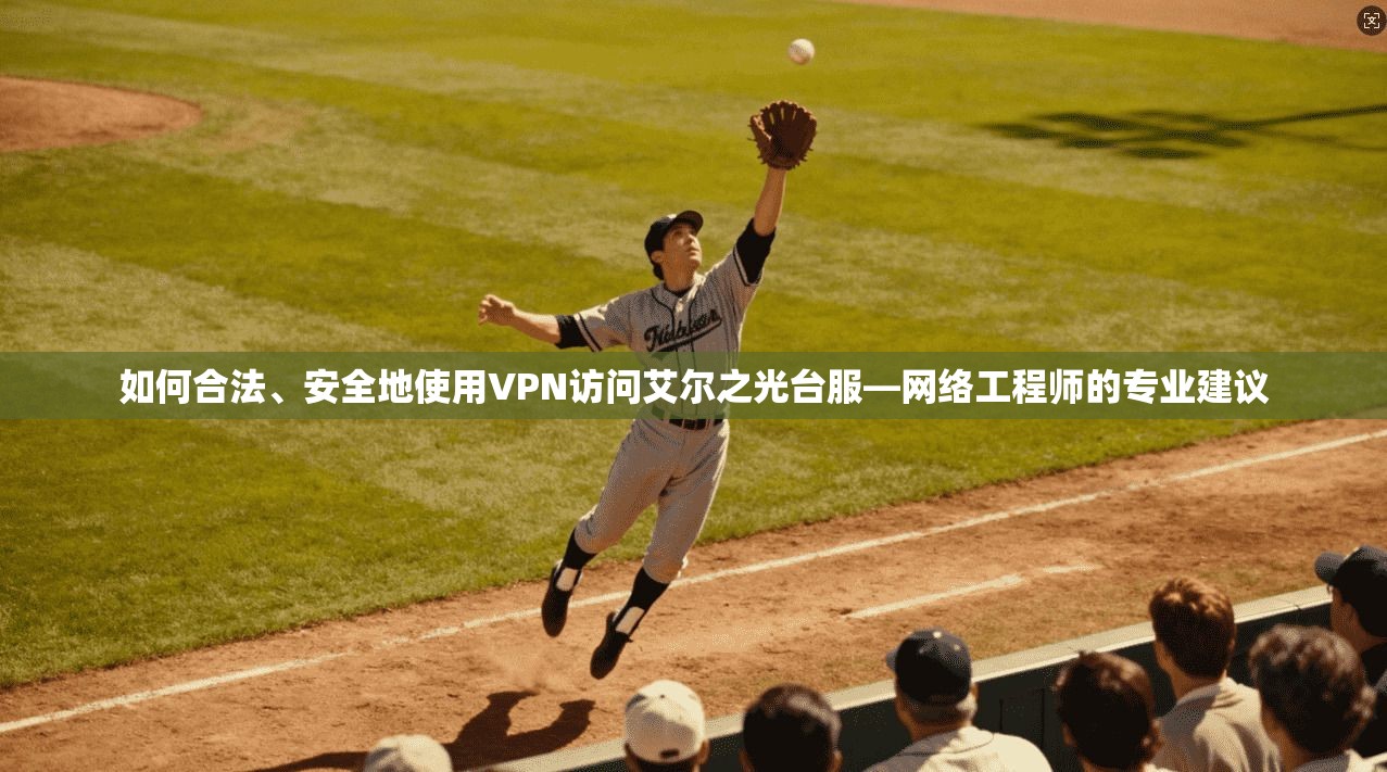 如何合法、安全地使用VPN访问艾尔之光台服—网络工程师的专业建议