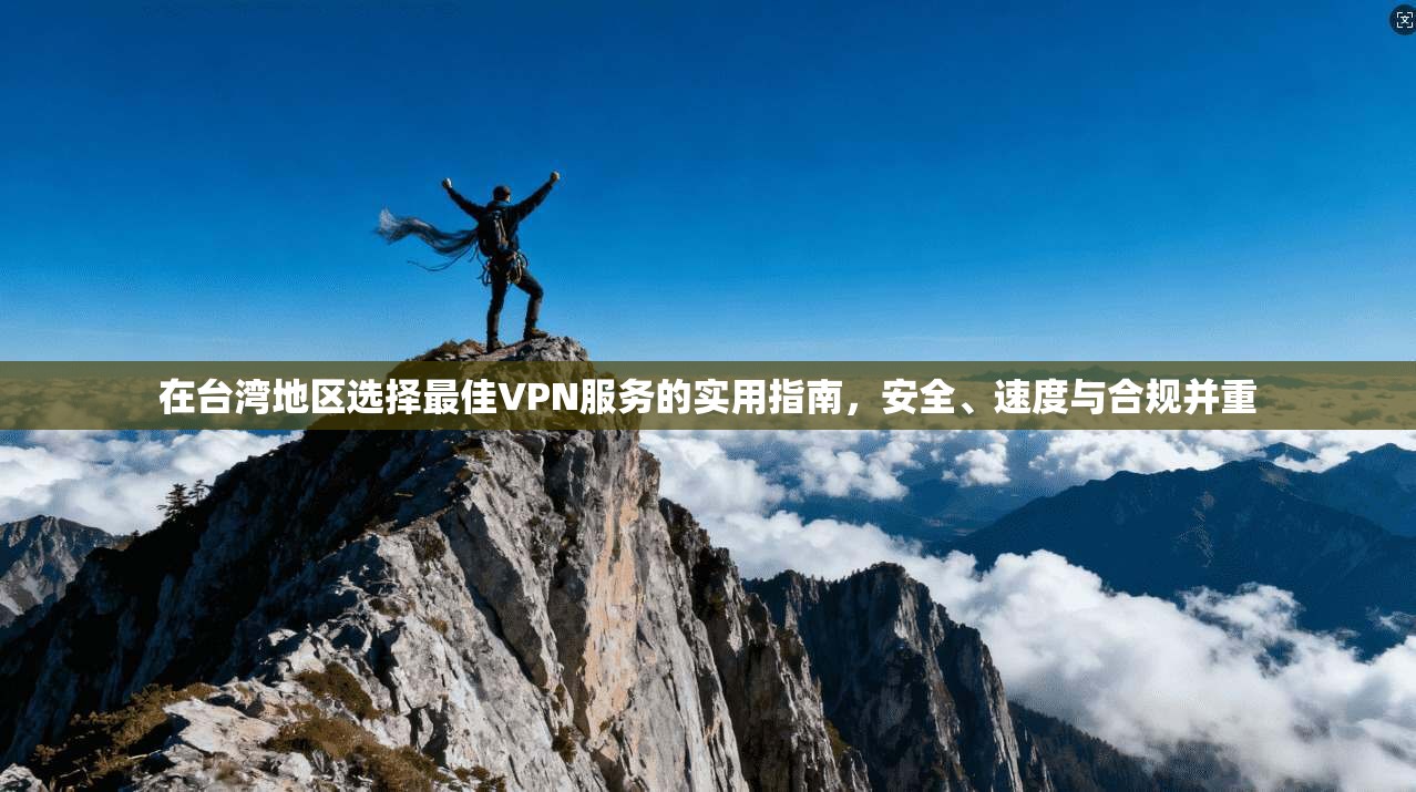 在台湾地区选择最佳VPN服务的实用指南，安全、速度与合规并重