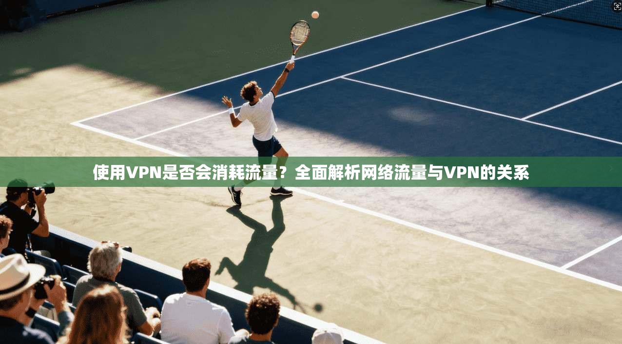使用VPN是否会消耗流量？全面解析网络流量与VPN的关系