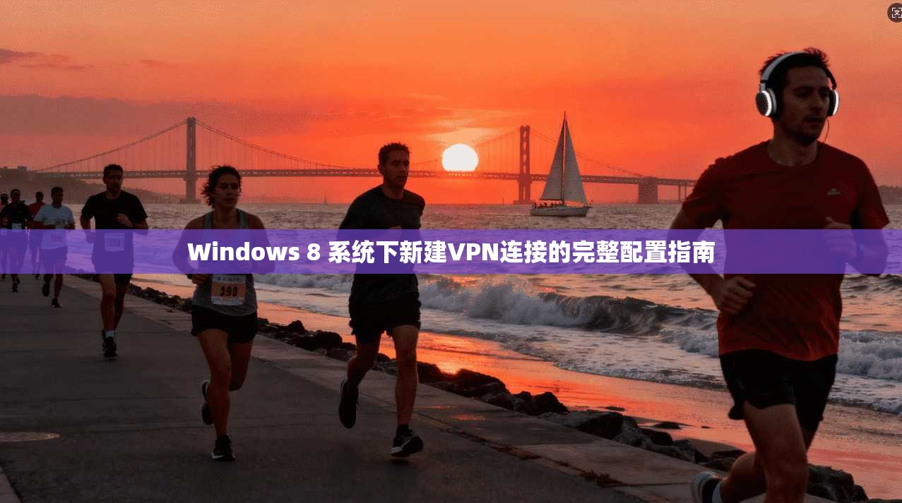 Windows 8 系统下新建VPN连接的完整配置指南