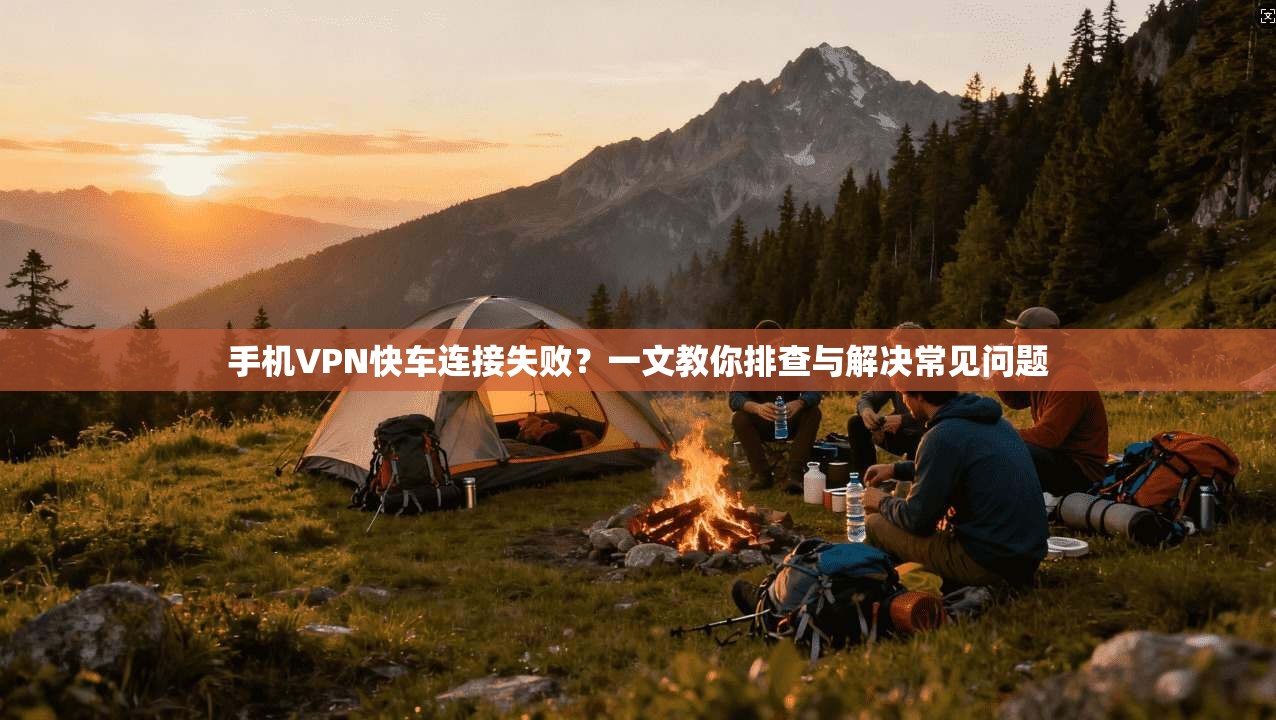 手机VPN快车连接失败？一文教你排查与解决常见问题