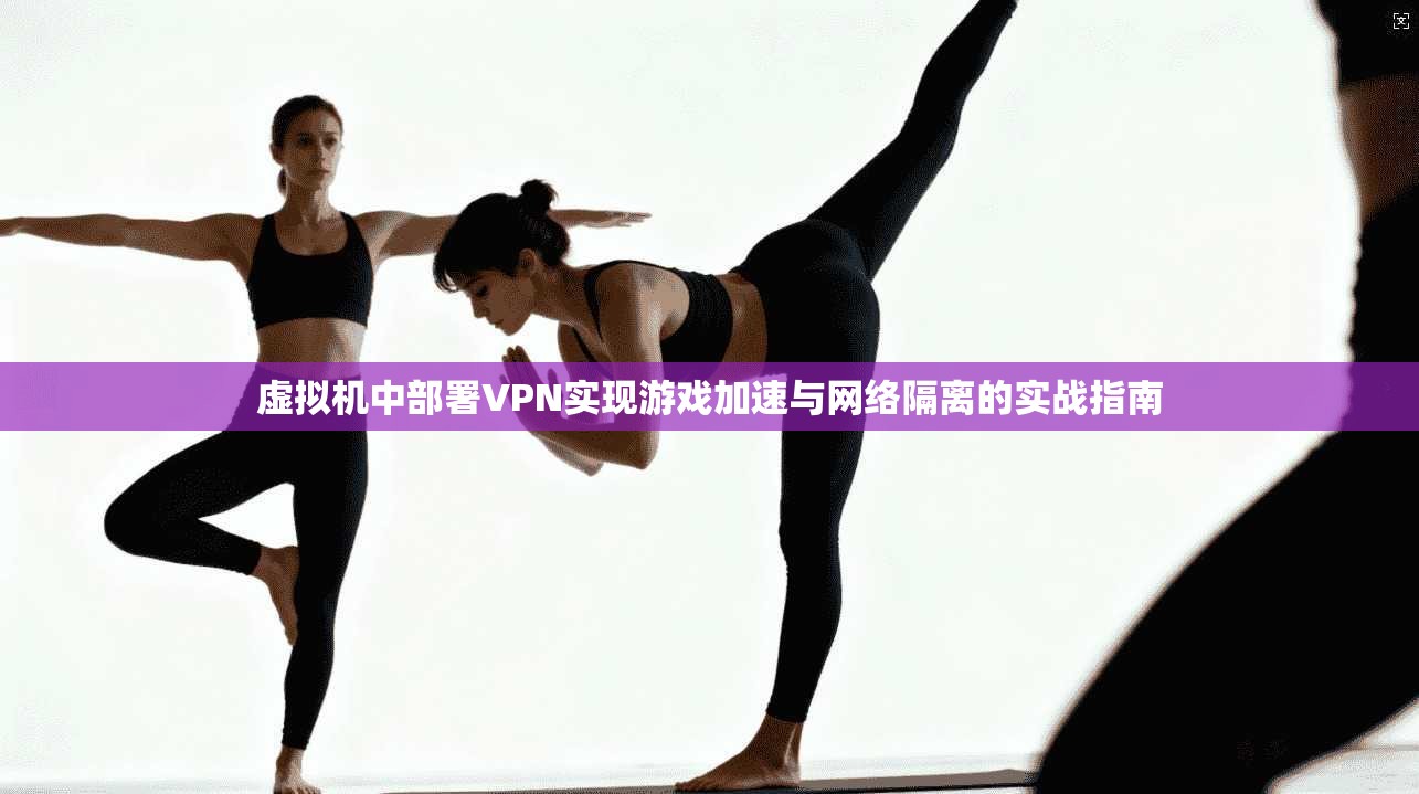 虚拟机中部署VPN实现游戏加速与网络隔离的实战指南