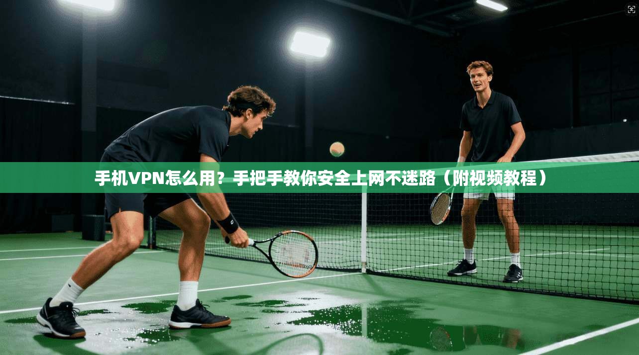 手机VPN怎么用？手把手教你安全上网不迷路（附视频教程）