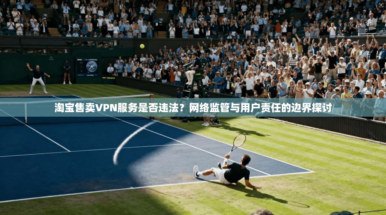 淘宝售卖VPN服务是否违法？网络监管与用户责任的边界探讨