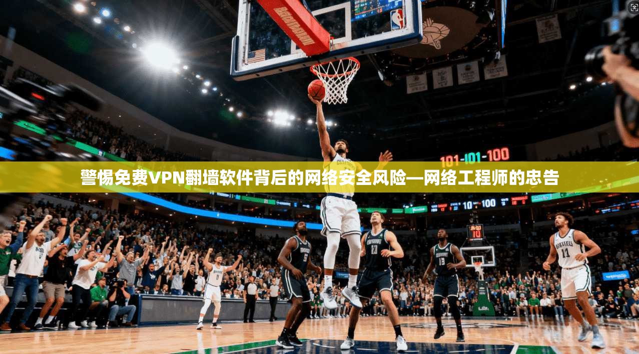 警惕免费VPN翻墙软件背后的网络安全风险—网络工程师的忠告