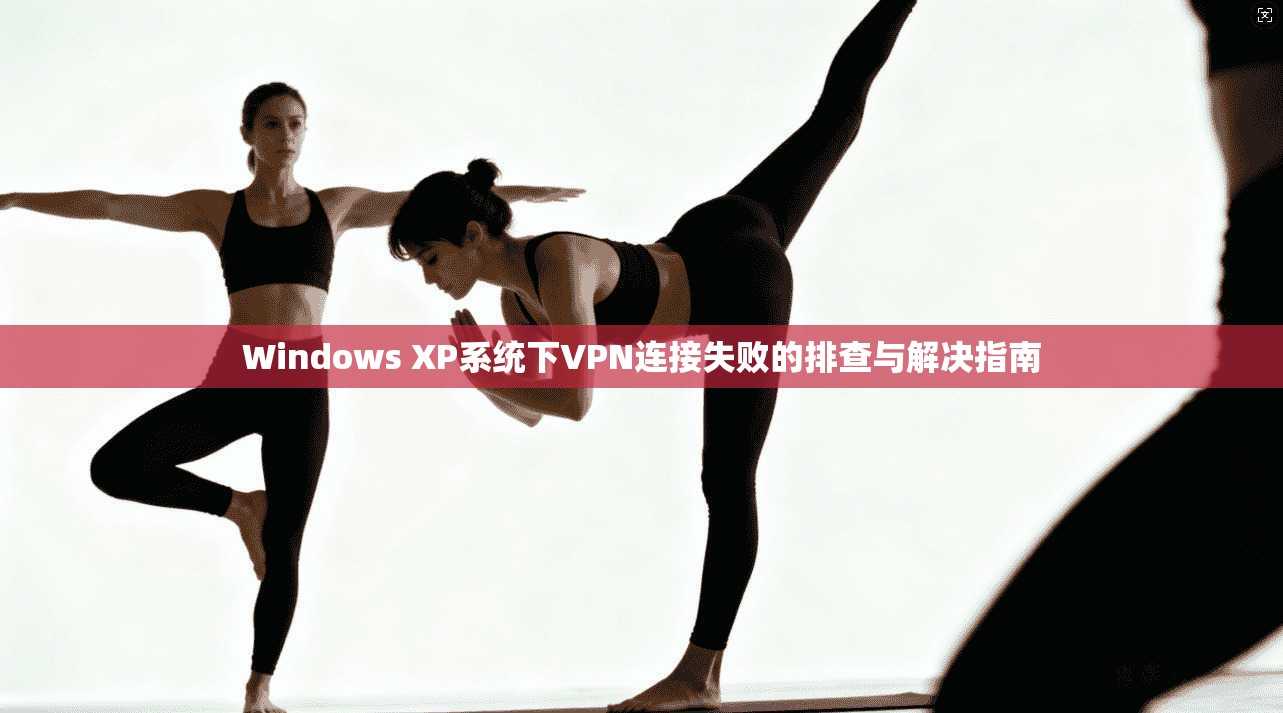 Windows XP系统下VPN连接失败的排查与解决指南
