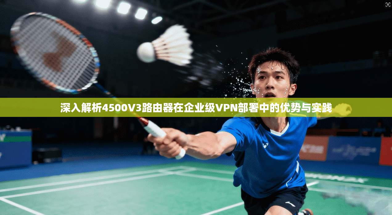 深入解析4500V3路由器在企业级VPN部署中的优势与实践