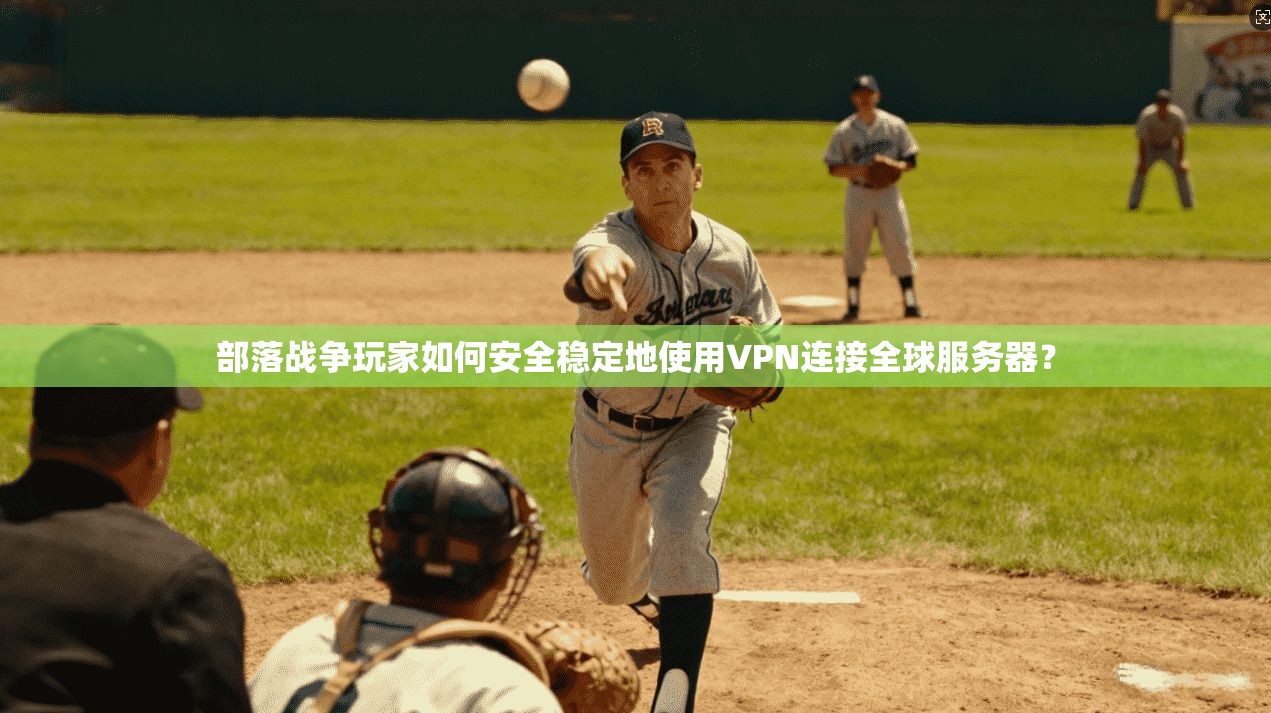 部落战争玩家如何安全稳定地使用VPN连接全球服务器？