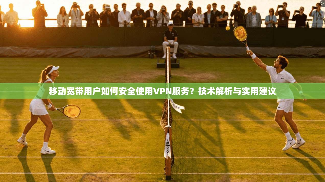 移动宽带用户如何安全使用VPN服务？技术解析与实用建议