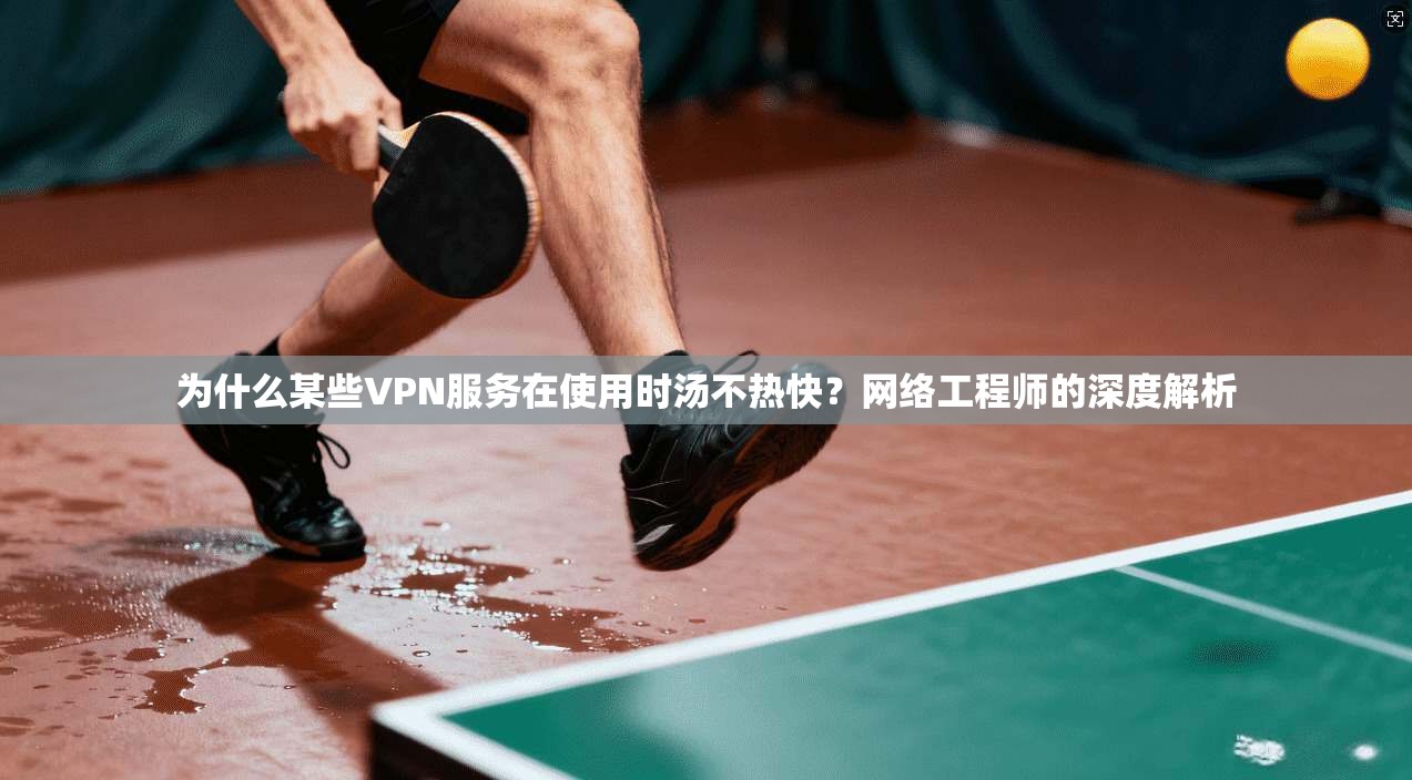 为什么某些VPN服务在使用时汤不热快？网络工程师的深度解析