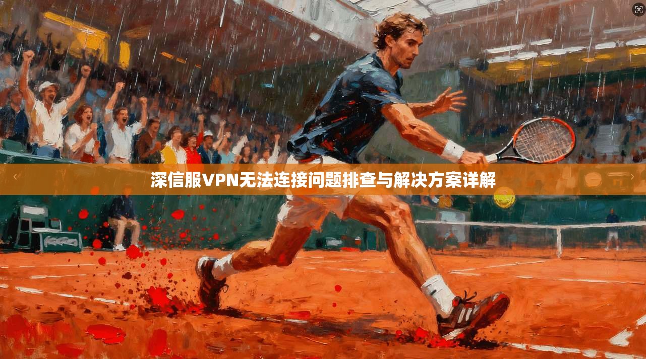 深信服VPN无法连接问题排查与解决方案详解