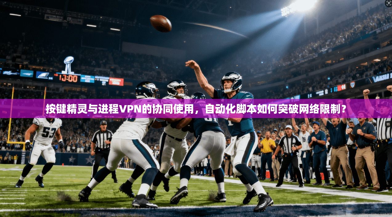 按键精灵与进程VPN的协同使用，自动化脚本如何突破网络限制？