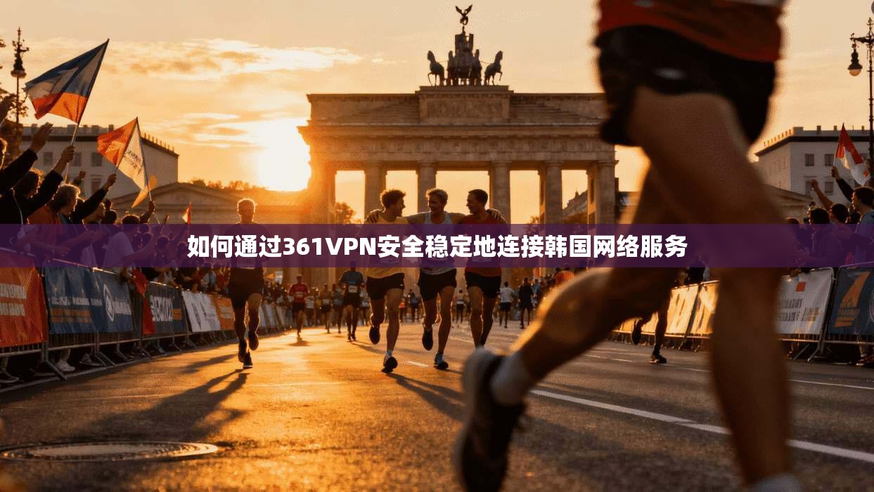如何通过361VPN安全稳定地连接韩国网络服务