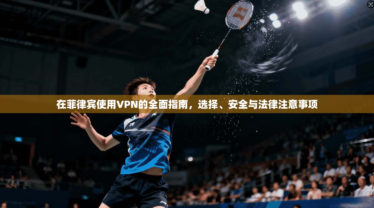 在菲律宾使用VPN的全面指南，选择、安全与法律注意事项