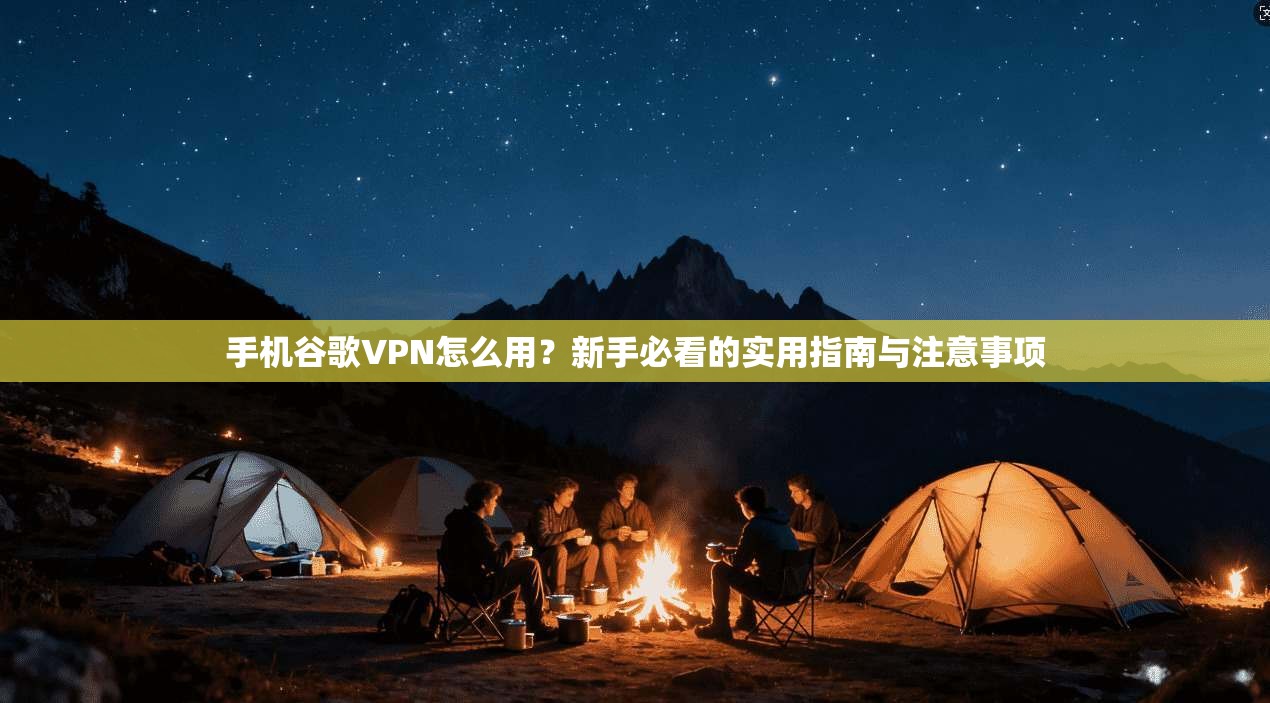 手机谷歌VPN怎么用？新手必看的实用指南与注意事项