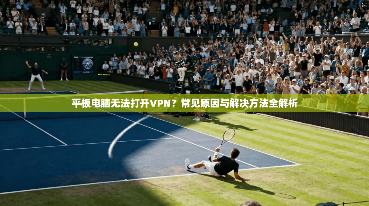 平板电脑无法打开VPN？常见原因与解决方法全解析