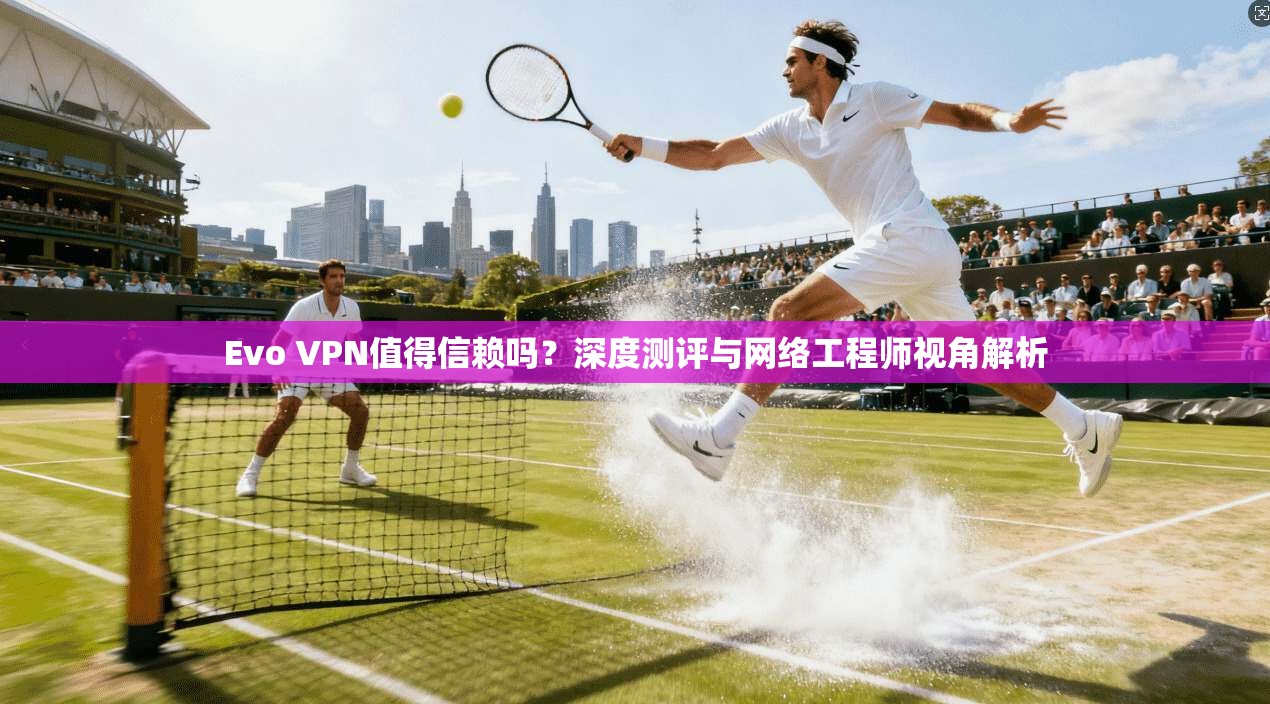 Evo VPN值得信赖吗？深度测评与网络工程师视角解析
