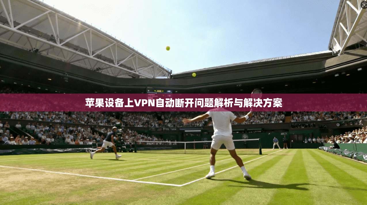 苹果设备上VPN自动断开问题解析与解决方案
