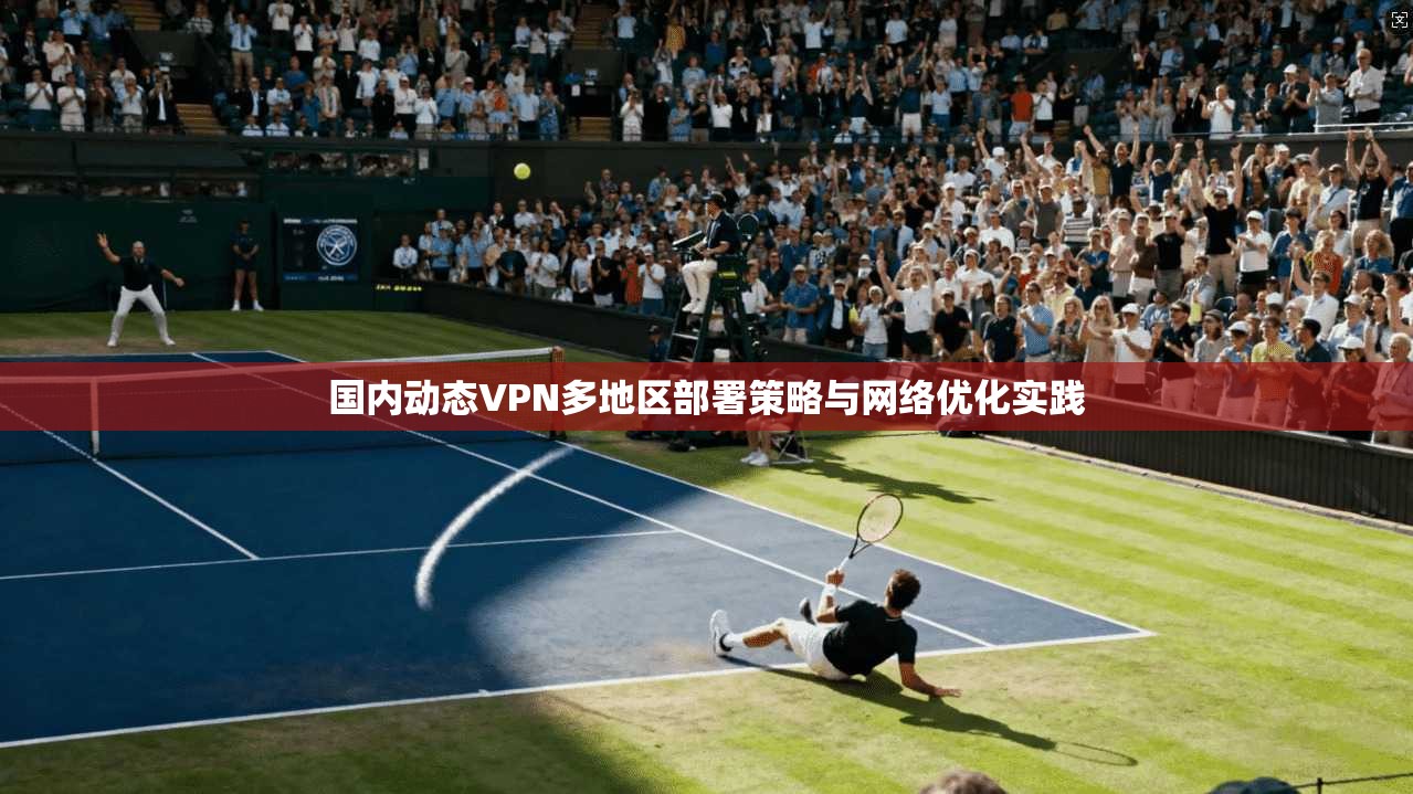 国内动态VPN多地区部署策略与网络优化实践