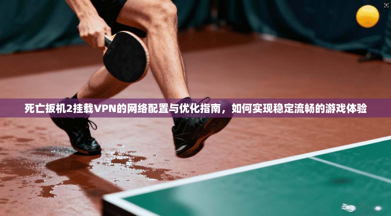 死亡扳机2挂载VPN的网络配置与优化指南，如何实现稳定流畅的游戏体验