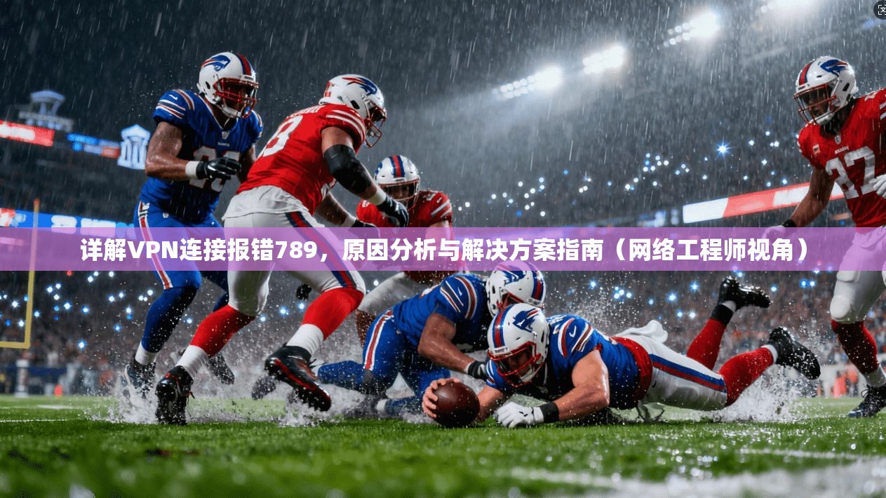 详解VPN连接报错789，原因分析与解决方案指南（网络工程师视角）