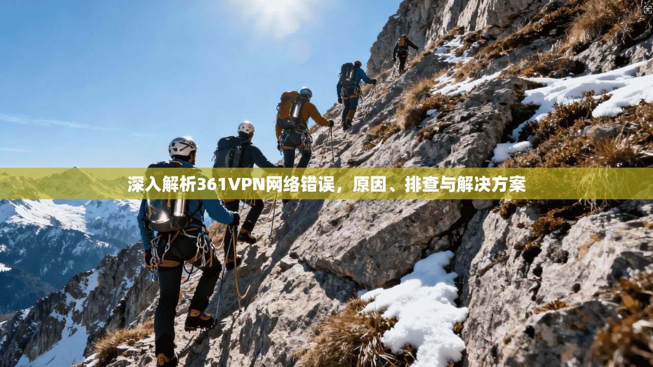 深入解析361VPN网络错误，原因、排查与解决方案