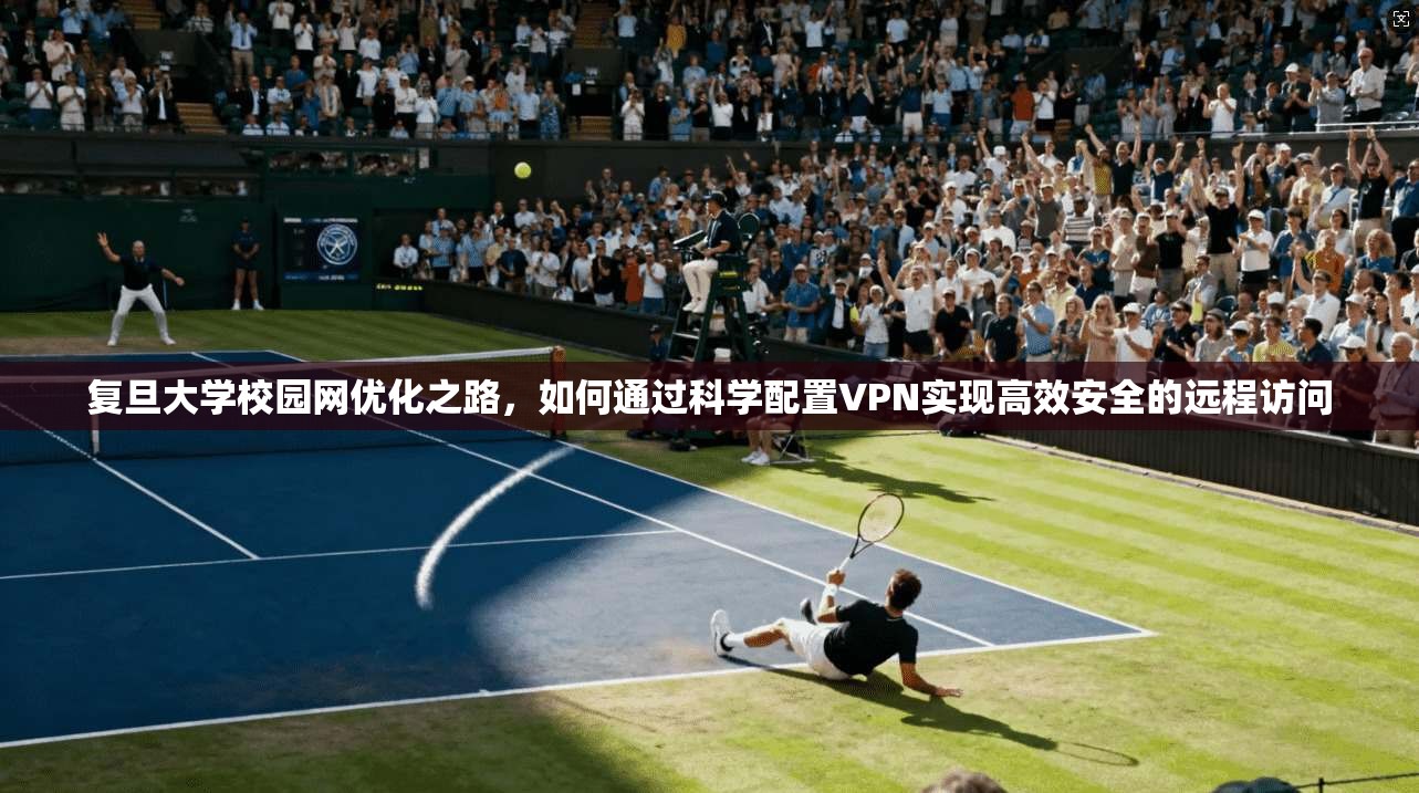 复旦大学校园网优化之路，如何通过科学配置VPN实现高效安全的远程访问