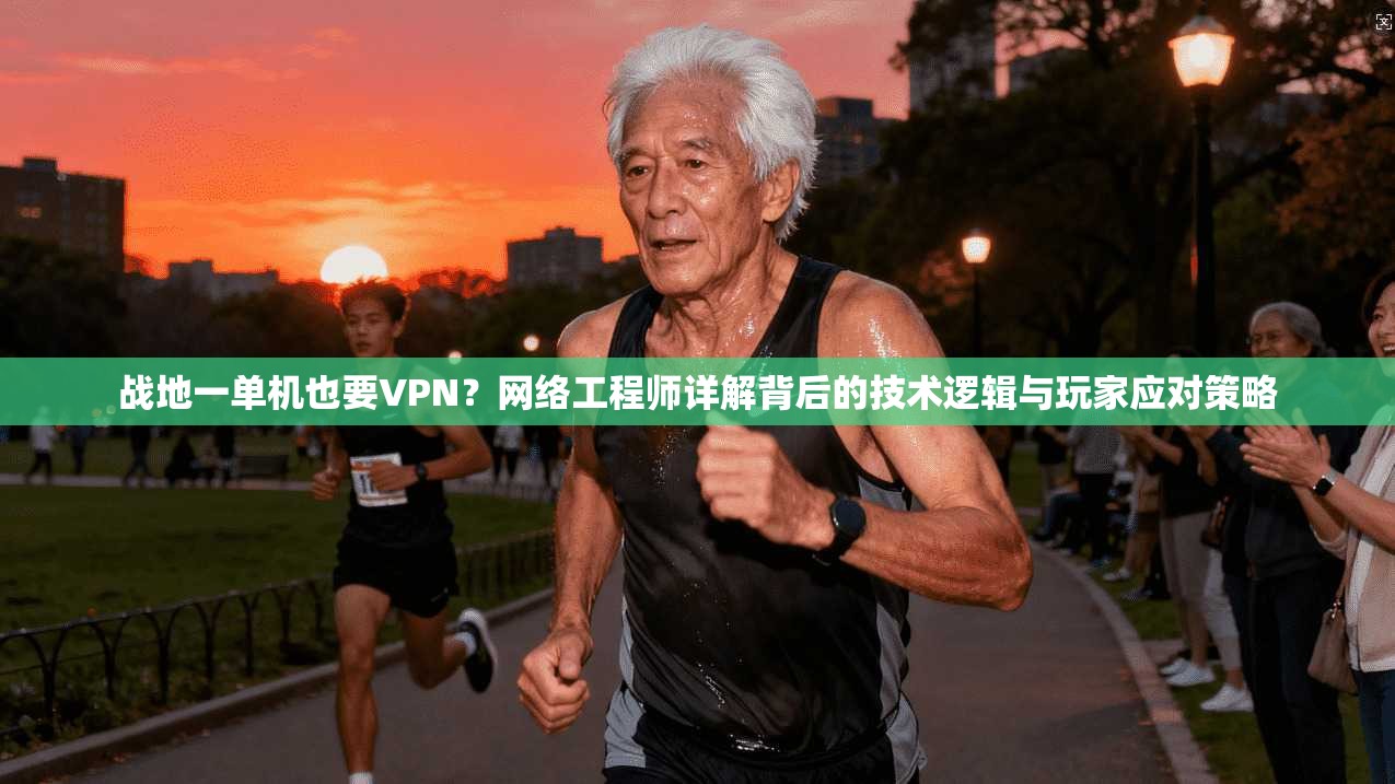战地一单机也要VPN？网络工程师详解背后的技术逻辑与玩家应对策略