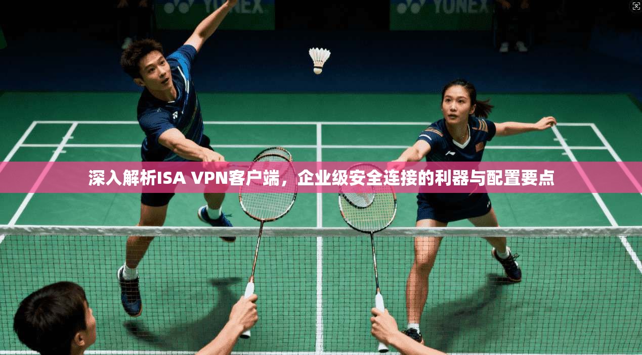 深入解析ISA VPN客户端，企业级安全连接的利器与配置要点