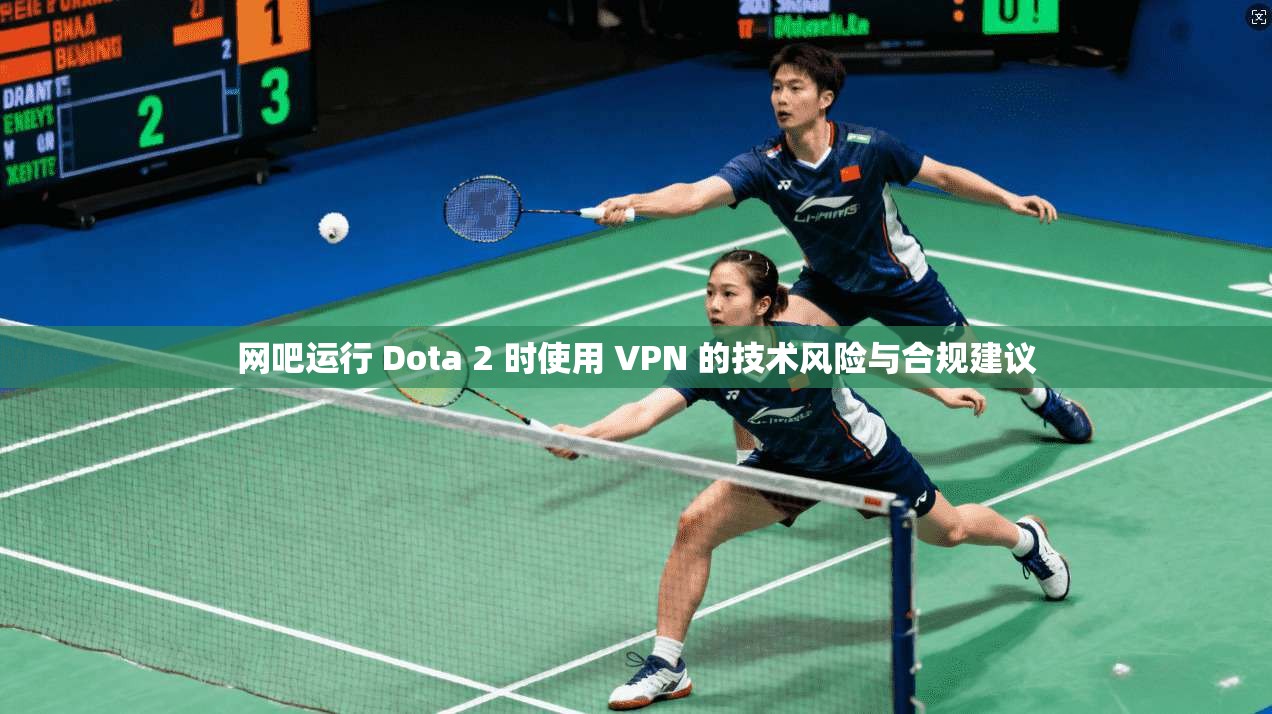 网吧运行 Dota 2 时使用 VPN 的技术风险与合规建议