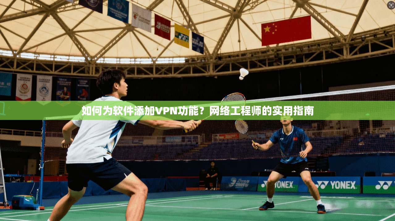 如何为软件添加VPN功能？网络工程师的实用指南