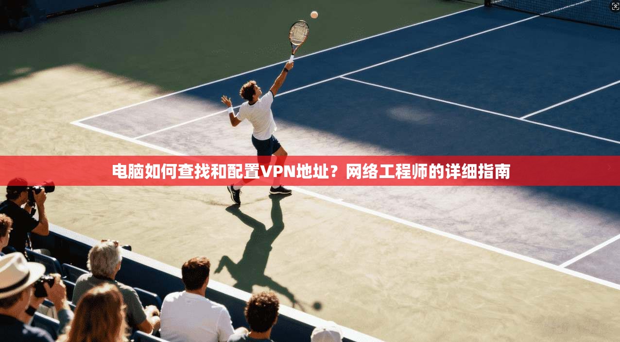 电脑如何查找和配置VPN地址？网络工程师的详细指南