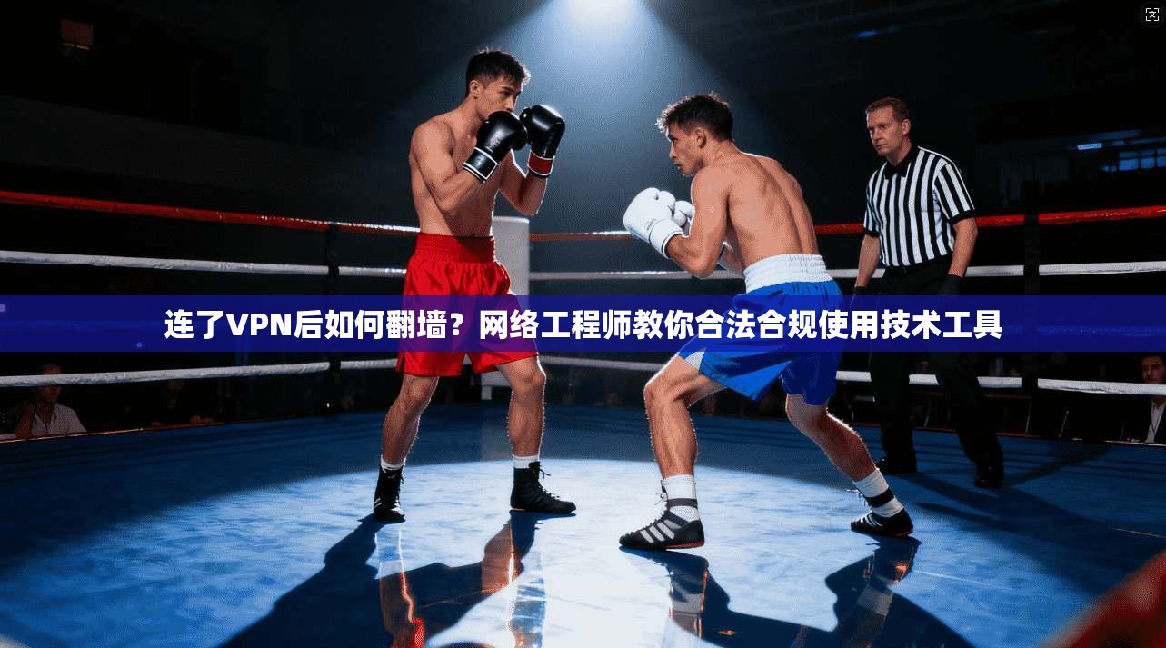 连了VPN后如何翻墙？网络工程师教你合法合规使用技术工具