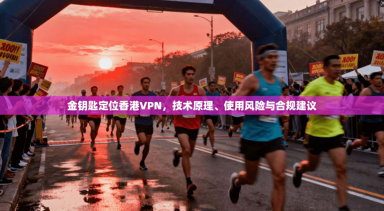 金钥匙定位香港VPN,技术原理、使用风险与合规建议