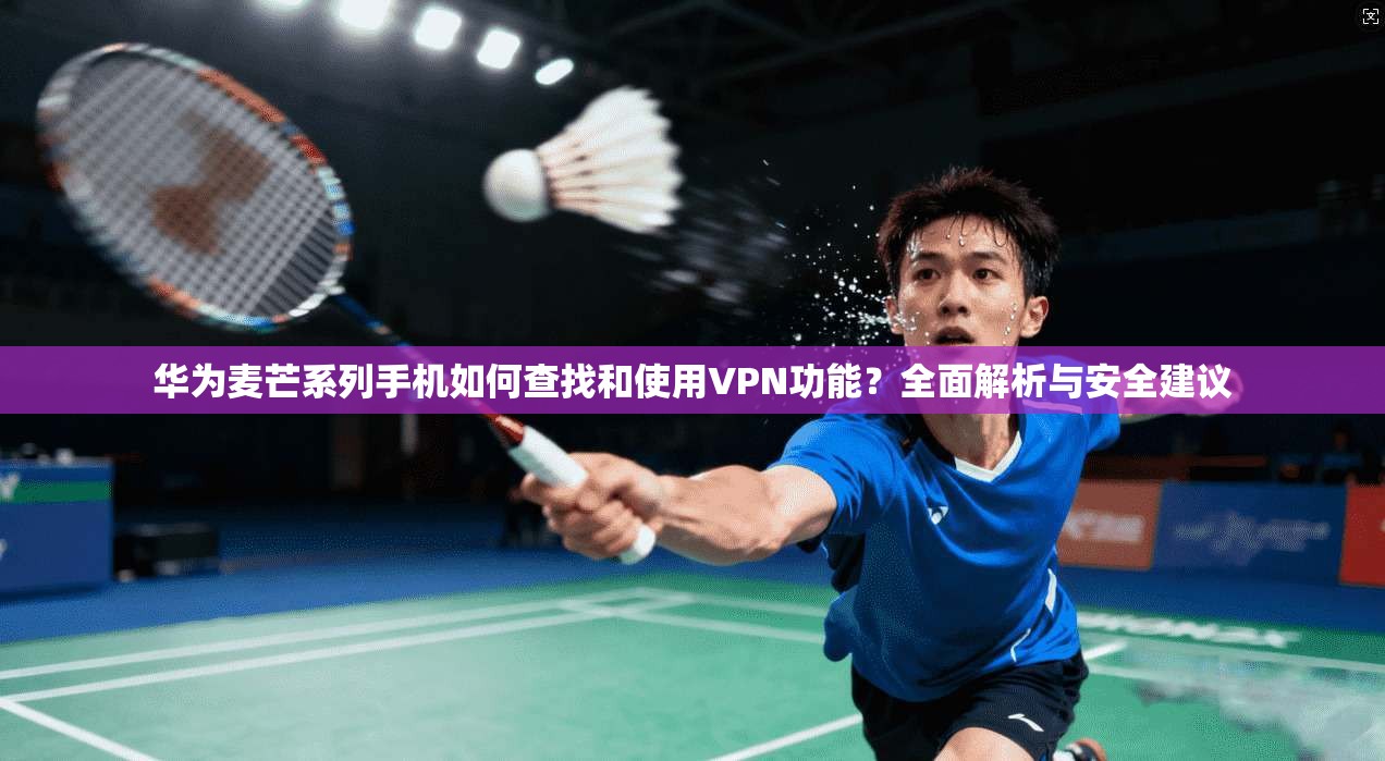 华为麦芒系列手机如何查找和使用VPN功能？全面解析与安全建议