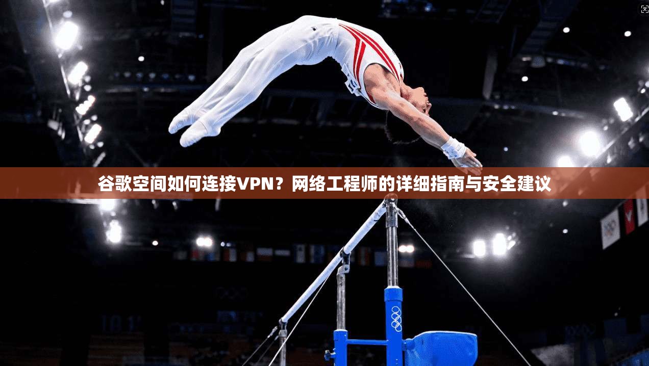 谷歌空间如何连接VPN？网络工程师的详细指南与安全建议