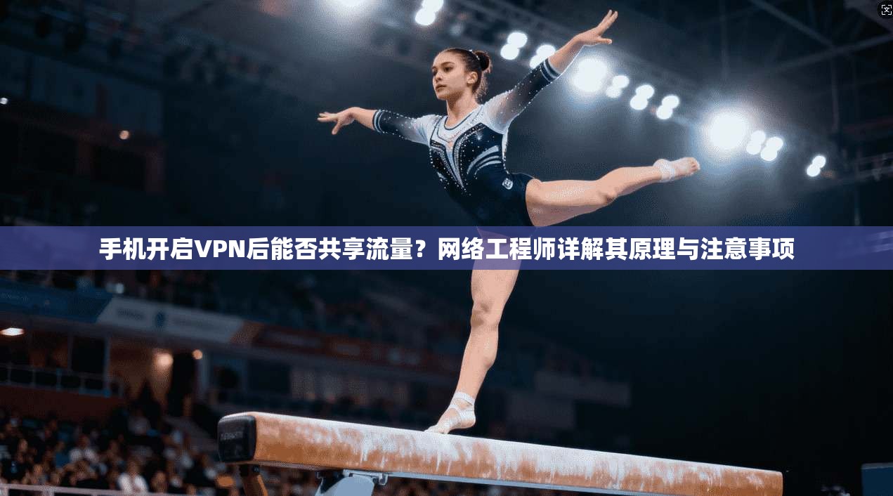 手机开启VPN后能否共享流量？网络工程师详解其原理与注意事项