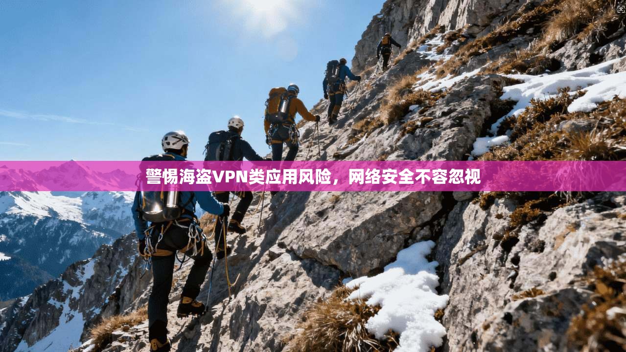 警惕海盗VPN类应用风险，网络安全不容忽视