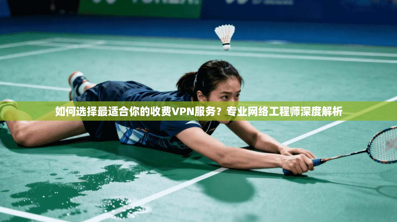 如何选择最适合你的收费VPN服务？专业网络工程师深度解析