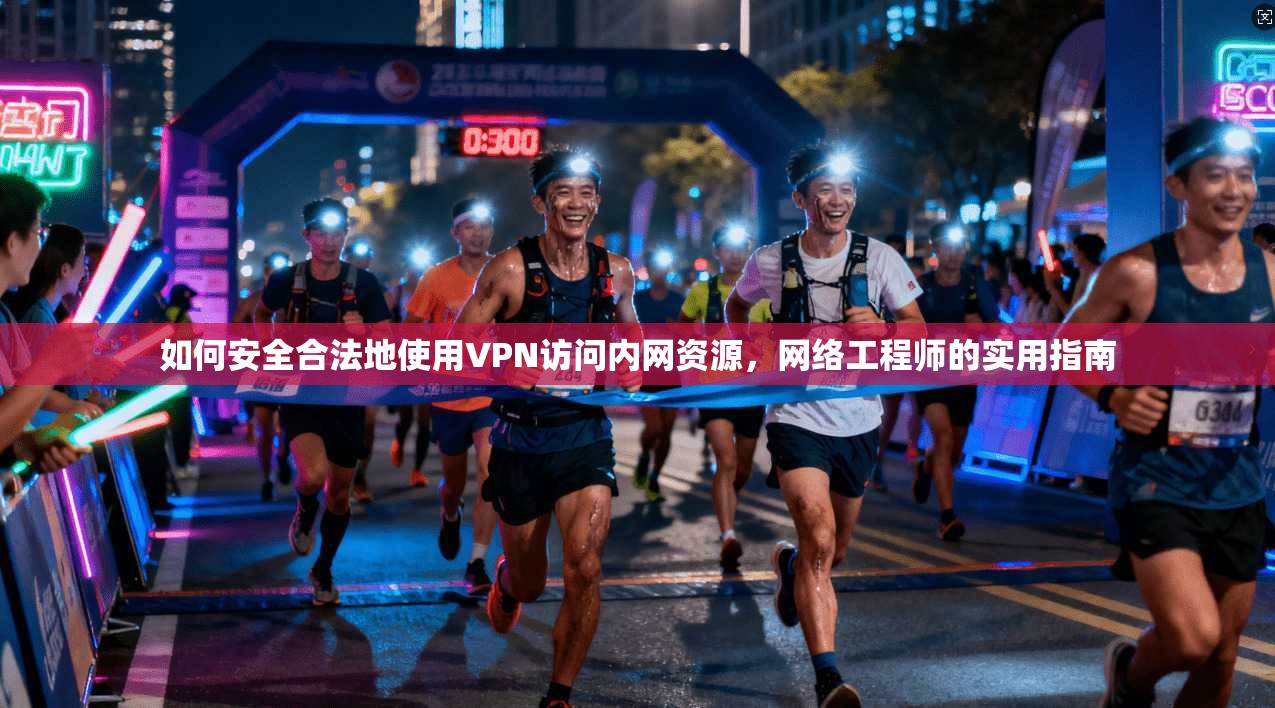 如何安全合法地使用VPN访问内网资源,网络工程师的实用指南