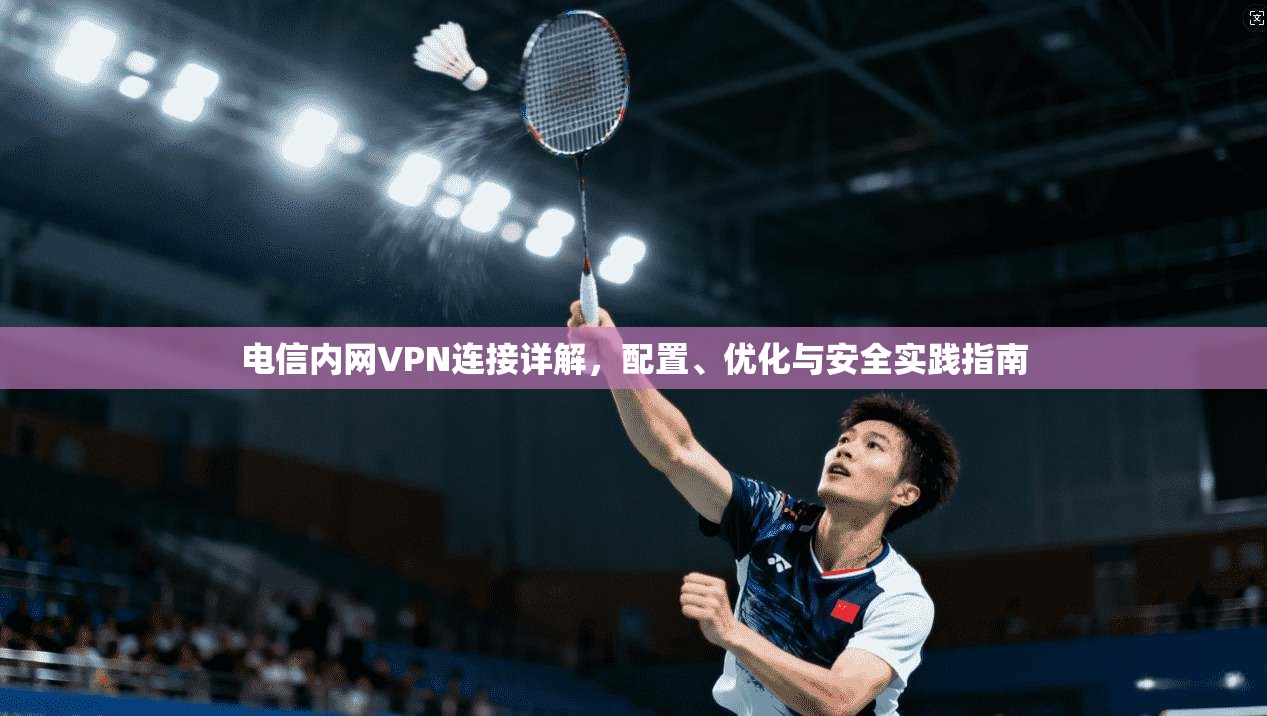 电信内网VPN连接详解，配置、优化与安全实践指南