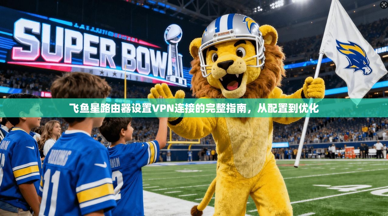 飞鱼星路由器设置VPN连接的完整指南,从配置到优化