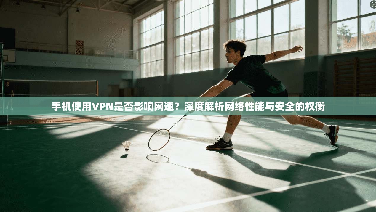 手机使用VPN是否影响网速?深度解析网络性能与安全的权衡