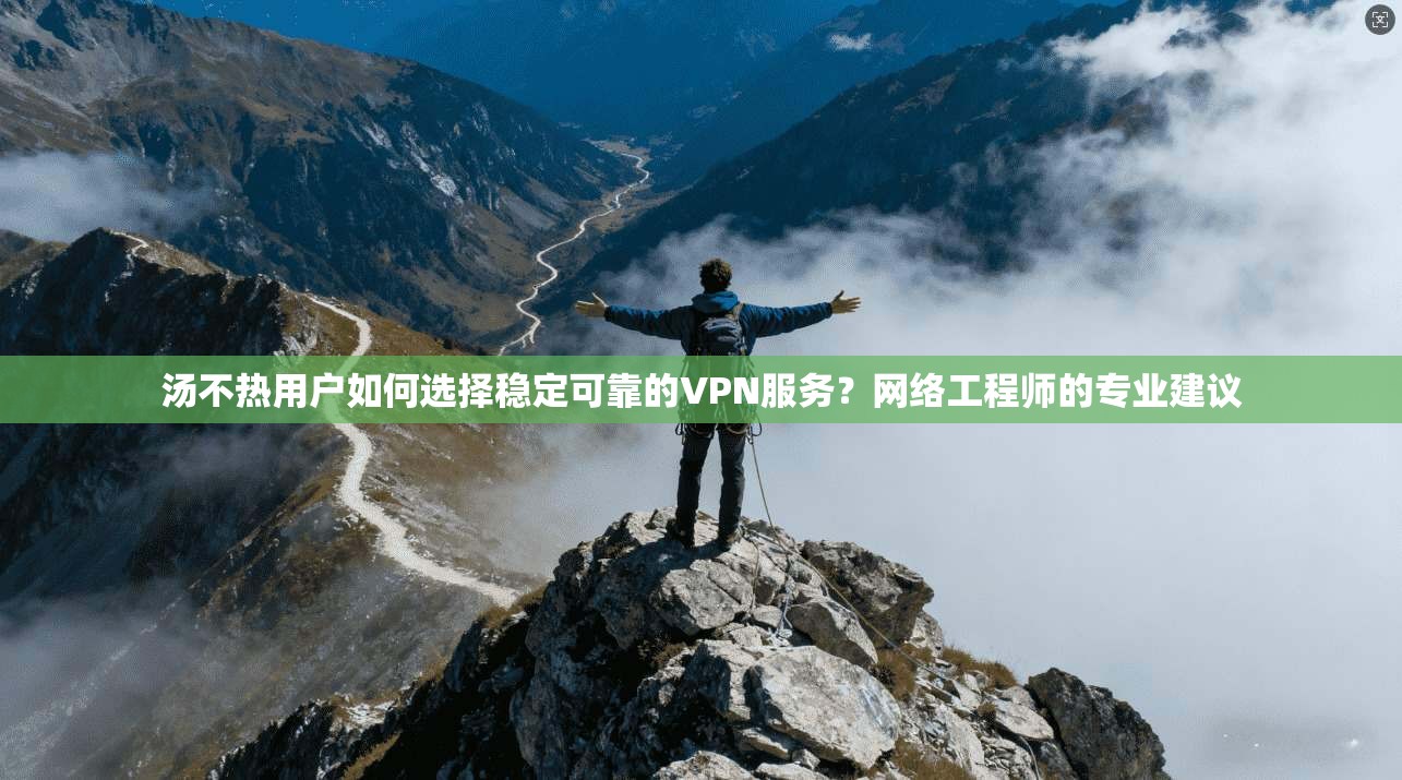 汤不热用户如何选择稳定可靠的VPN服务?网络工程师的专业建议